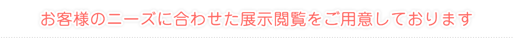 お客様のニーズに合わせた展示閲覧をご用意しております